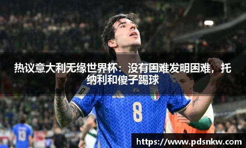 热议意大利无缘世界杯：没有困难发明困难，托纳利和傻子踢球