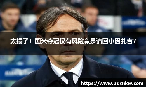 太损了！国米夺冠仅有风险竟是请回小因扎吉？