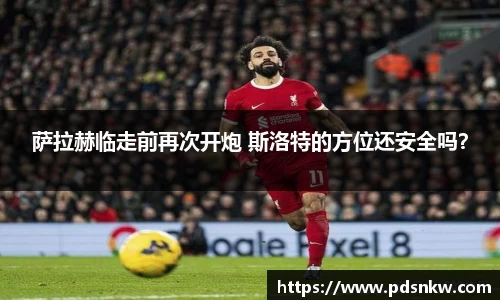 萨拉赫临走前再次开炮 斯洛特的方位还安全吗？
